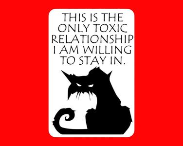 THIS IS THE ONLY TOXIC RELATIONSHIP I AM WILLING TO STAY IN, sign