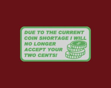 DUE TO THE CURRENT COIN SHORTAGE I WILL NO LONGER ACCEPT YOUR TWO CENTS, sign