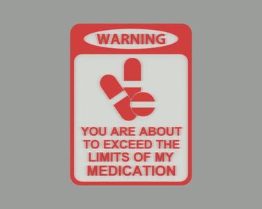 WARNING - YOU ARE ABOUT TO EXCEED THE LIMITS OF MY MEDICATION, sign