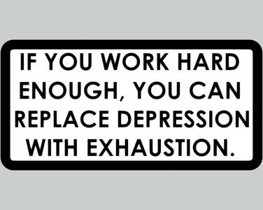 IF YOU WORK HARD ENOUGH, YOU CAN REPLACE DEPRESSION WITH EXHAUSTION, sign