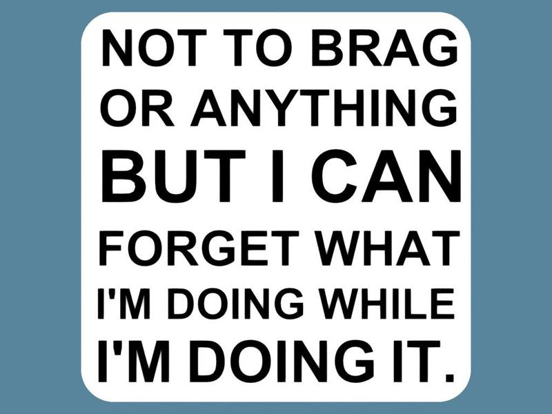 NOT TO BRAG OR ANYTHING BUT I CAN FORGET WHAT I'M DOING WHILE I'M DOING IT, sign