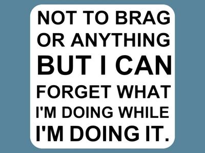 NOT TO BRAG OR ANYTHING BUT I CAN FORGET WHAT I'M DOING WHILE I'M DOING IT, sign